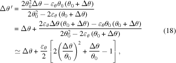 [\eqalign{ \Delta \theta ^{\,\prime} & = {{2\theta _0^2\Delta \theta - {\varepsilon _\theta }{\theta _0}\left({{\theta _0} + \Delta \theta } \right)} \over {2\theta _0^2 - 2{\varepsilon _\theta }\left({{\theta _0} + \Delta \theta } \right)}} \cr & = \Delta \theta + {{2{\varepsilon _\theta }\Delta \theta \left({{\theta _0} + \Delta \theta } \right) - {\varepsilon _\theta }{\theta _0}\left({{\theta _0} + \Delta \theta } \right)} \over {2\theta _0^2 - 2{\varepsilon _\theta }\left({{\theta _0} + \Delta \theta } \right)}} \cr & \simeq \Delta \theta + {{{\varepsilon _\theta }} \over 2}\left [{2{{\left({{{\Delta \theta } \over {{\theta _0}}}} \right)}^2} + {{\Delta \theta } \over {{\theta _0}}} - 1} \right], \cr} \eqno (18)]