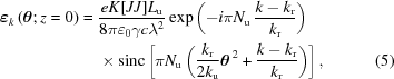 [\eqalignno{ {{\boldvarepsilon}}_{k} \left({\boldtheta}{\semi}\,z=0\right) = {}& {{eK[JJ]{L}_{\rm{u}}}\over{8\pi{\varepsilon}_{0}\gamma c{\lambda}^{2}}} \exp\left( -i\pi{N}_{\rm{u}}\,{{k-k_{\rm{r}}}\over{k_{\rm{r}}}}\right) \cr&\times {\rm{sinc}}\left[\pi{N}_{\rm{u}}\left({{{k}_{\rm{r}}}\over{2{k}_{\rm{u}}}}{{\boldtheta}}^{\,2}+{{k-{k}_{\rm{r}}}\over{{k}_{\rm{r}}}}\right)\right], &(5)}]
