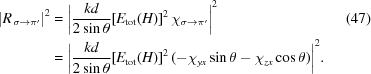 [\eqalignno{ {\left| {{R_{\,\sigma \to \pi '}}} \right|^2} & = {\left| {{{kd} \over {2\sin \theta }}{{[{E_{\rm{tot}}}(H)]}^2}\,{\chi _{\sigma \to \pi '}}} \right|^2} &(47) \cr & = {\left| {{{kd} \over {2\sin \theta }}{{[{E_{\rm{tot}}}(H)]}^2}\,(- {\chi _{yx}}\sin \theta - {\chi _{zx}}\cos \theta)} \right|^2}.}]