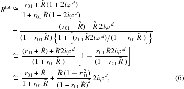 [\eqalignno{ {R^{\rm{tot}}} & \cong {{{r_{01}}+{\tilde{R}} \,(1 + 2i{\varphi^{\,d}})} \over {1+{r_{01}}\,{\tilde{R}} \,(1 + 2i{\varphi^{\,d}})}} \cr& = {{({r_{01}}+{\tilde{R}}) + {\tilde{R}} \,2i{\varphi^{\,d}} }\over{ (1+{r_{01}}\,{\tilde{R}} \,) \left\{1+ \left[{{ ({r_{01}}\,{\tilde{R}}2i{\varphi^{\,d}}) / (1\,+\,{r_{01}}\,{\tilde{R}}\,) }} \right]\right\} }} \cr & \cong {{({r_{01}}+{\tilde{R}}) + {\tilde{R}} 2i{\varphi^{\,d}}} \over {(1+{r_{01}}\,{\tilde{R}} \,)}}\left[1 - {{{r_{01}}\,{\tilde{R}} 2i{\varphi^{\,d}}} \over {(1+{r_{01}}\,{\tilde{R}} \,)}}\right] \cr& \cong {{{r_{01}}+{\tilde{R}} } \over {1+{r_{01}}\,{\tilde{R}} }} + {{{\tilde{R}} \,(1 - r_{01}^{\,2})} \over {{{(1+{r_{01}}\,{\tilde{R}})}^2}}}\,2i{\varphi^{\,d}}, &(6)}]