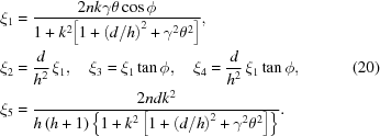 [\eqalign{ {\xi_1} & = {{2nk\gamma\theta\cos\phi}\over{1+{k^2}{{\left[{1+{{\left({d/h}\right)}^2}+{\gamma^2}{\theta^2}}\right]}}}}, \cr {\xi_2} & = {{d}\over{h^2}}\,{\xi_1}, \quad {\xi_3}={\xi_1}\tan\phi, \quad {\xi_4} = {{d}\over{h^2}}\,{\xi_1}\tan\phi, \cr {\xi_5} & ={{2ndk^2}\over{h\left(h+1\right){{\left\{{1+{k^2}\left[{1+{{\left({d/h}\right)}^2}+{\gamma^2}{\theta^2}}\right]}\right\}}}}}. } \eqno(20)]