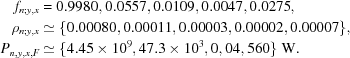 [\eqalign{ f_{n\semi y,x} & = {0.9980,0.0557,0.0109,0.0047,0.0275}, \cr \rho_{n\semi y,x} & \simeq \{0.00080,0.00011,0.00003,0.00002,0.00007\}, \cr P_{n,y,x,F} & \simeq \{4.45\times10^9, 47.3\times10^3, 0, 04, 560\}\,\,{\rm{W}}. }]