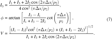 [\eqalign{ {I_0} & = {{{I_1} + {I_3} + 2{I_2}\cos \left({{{2\pi \Delta x} \mathord{\left/ {\vphantom {{2\pi \Delta x} {{p_2}}}} \right. \kern-\nulldelimiterspace} {{p_2}}}} \right)} \over {4\cos^2\left({{{\pi \Delta x} \mathord{\left/ {\vphantom {{\pi \Delta x} {{p_2}}}} \right. \kern-\nulldelimiterspace} {{p_2}}}} \right)}}, \cr \phi & = \arctan \left [{{{{I_3} - {I_1}} \over {{I_1} + {I_3} - 2{I_2}}}\cot \left({{{\pi \Delta x} \over {{p_2}}}} \right)} \right], \cr V & = {{\big[ {{{\left({{I_1} - {I_3}} \right)}^2}{{\cot }^2}\left({{{\pi \Delta x} \mathord{\left/ {\vphantom {{\pi \Delta x} {{p_2}}}} \right. \kern-\nulldelimiterspace} {{p_2}}}} \right) + {{\left({{I_1} + {I_3} - 2{I_2}} \right)}^2}} \big]^{1/2} } \over {{I_1} + {I_3} + 2{I_2}\cos \left({{{2\pi \Delta x} \mathord{\left/ {\vphantom {{2\pi \Delta x} {{p_2}}}} \right. \kern-\nulldelimiterspace} {{p_2}}}} \right)}}. } \eqno(7)]