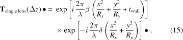 [\eqalignno{ {\bf{T}}_{\rm{single\,lens}}(\Delta{z})\,\bullet = {}& \exp\left[i\,{{2\pi}\over{\lambda}}\beta\left({{x^2}\over{R_x}}+{{y^2}\over{R_y}}+t_{\rm{wall}}\right)\right] \cr& \times\exp\left[-i\,{{2\pi}\over{\lambda}}\delta\left({{x^2}\over{R_x}}+{{y^2}\over{R_y}}\right)\right] \bullet. &(15)}]