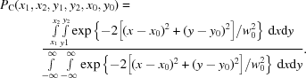 [\eqalign{ P_{\rm C}&(x_{1},x_{2},y_{1},y_{2},x_0,y_0) = \cr&\qquad{{\int\limits_{{x_{1}}}^{{x_{2}}}\int \limits_{{y1}}^{{y_{2}}}\exp\left \{{{-2\big [(x-x_{0})^{2}+(y-y_{0})^{2}\big ]} / {w_{0}^{2}}}\right \} \, {\rm d}x{\rm d}y} \over {\int\limits _{{-\infty}}^{{\infty}}\int\limits_{{-\infty}}^{{\infty}}\exp\left \{{{-2\big [(x-x_{0})^{2}+(y-y_{0})^{2}\big ]} / {w_{0}^{2}}}\right\} \, {\rm d}x{\rm d}y}}. }]