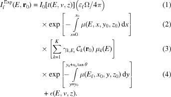 [\eqalignno{ I_{\rm{f}}^{\,\rm{Exp}}(E,{\bf{r}}_0) = {}& I_0[t(E,v,z)]\big({{\varepsilon_{\rm{f}}\Omega}/{4\pi}}\big) & (1)\cr & \times \exp\left[-\int\limits_{x=0}^{x_0}\mu(E,x,y_0,z_0)\,{\rm{d}}x\right] & (2) \cr & \times \left[\sum_{k=1}^K \gamma_{k,{E_{\rm{f}}}}\,{\cal{C}}_k({\bf{r}}_0)\,\mu_k(E)\right] & (3) \cr & \times \exp\left[\!-\!\!\!\!\!\int\limits_{y=y_0}^{y_0+x_0\tan\theta} \!\!\!\!\!\!\mu(E_{\rm{f}},x_0,y,z_0)\,{\rm{d}}y\right]& (4) \cr& \,\,+ \epsilon(E,v,z). }]