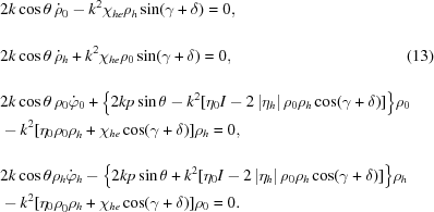 [\eqalignno{ & 2k\cos\theta\, {{\dot \rho }_0} - {k^2}{\chi _{he}}{\rho _h}\sin (\gamma + \delta) = 0, \cr & \cr & 2k\cos \theta\, {{\dot \rho }_h} + {k^2}{\chi _{he}}{\rho _0}\sin (\gamma + \delta) = 0, & (13) \cr \cr & 2k\cos \theta\, {\rho _0}{{\dot \varphi }_0} + \big\{ 2kp\sin \theta - {k^2}[{\eta _0}I - 2\left| {{\eta _h}} \right|{\rho _0}{\rho _h}\cos (\gamma + \delta)]\big\} {\rho _0} \cr& - {k^2}[{\eta _0}{\rho _0}\rho _h^{} + {\chi _{he}}\cos (\gamma + \delta)]{\rho _h} = 0, \cr & \cr & 2k\cos \theta {\rho _h}{{\dot \varphi }_h} - \big\{ 2kp\sin \theta + {k^2}[{\eta _0}I - 2\left| {{\eta _h}} \right|{\rho _0}{\rho _h}\cos (\gamma + \delta)] \big\} {\rho _h} \cr& - {k^2}[{\eta _0}\rho _0^{}{\rho _h} + {\chi _{he}}\cos (\gamma + \delta)]{\rho _0} = 0. }]