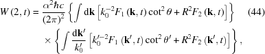 [\eqalignno{ W\left(2,t\right) = {}& {{\alpha^{{2}}\hbar c} \over {\left(2\pi\right)^{{2}}}}\left\{\int {\rm{d}}{\bf k}\left[k_{{0}}^{{-2}}F_{{1}}\left({\bf k},t\right)\cot^{{2}}\theta+R^{{2}}F_{{2}}\left({\bf k},t\right)\right]\right\} &(44)\cr& \times\left\{\int{{{\rm{d}}{\bf k}^{{\prime}}} \over {k_{{0}}^{{\prime}}}}\left[k_{{0}}^{{\prime-2}}F_{{1}}\left({\bf k}^{{\prime}},t\right)\cot^{{2}}\theta^{{\prime}}+R^{{2}}F_{{2}}\left({\bf k}^{{\prime}},t\right)\right]\right\}, }]