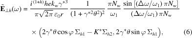 [\eqalignno{ \tilde{\bf{E}}_{{\perp h}}(\omega) = {}& {{i^{\,{(1+h)}}hek_{\rm{w}}\gamma^{{*3}}}\over{\pi\sqrt{2\pi} \,\varepsilon_{0}r_{\vphantom{\big|}}}} \, {{1}\over{(1+\gamma^{{*2}}\theta^{2})^{2}}} \, {{{\pi}N_{\rm{w}}}\over{\omega_{1}}} \, {{\sin\left[({{\Delta\omega}/{\omega_{1}}})\,{\pi}N_{\rm{w}}\right]}\over{({{\Delta\omega}/{\omega_{1}}})\,{\pi}N_{\rm{w}}}} \cr& \times \big(2\gamma^{*}\theta\cos\varphi\,\Sigma_{{h1}}-K^{*}\Sigma_{{h2}}, 2\gamma^{*}\theta\sin\varphi\,\Sigma_{{h1}}\big), &(6)}]