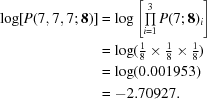 [\eqalign {\log [P(7,7,7\semi {\bf 8})] & = \log \left[\textstyle \prod\limits_{i = 1}^3 P(7\semi {\bf 8})_i \right]\cr & = \log (\textstyle{1 \over 8} \times \textstyle{1 \over 8} \times \textstyle{1 \over 8})\cr & = \log (0.001953) \cr & = - 2.70927. }]