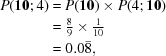 [\eqalign {P({\bf 10} \semi 4) & = P({\bf 10}) \times P(4 \semi {\bf 10}) \cr & = {\textstyle {8 \over 9} } \times {\textstyle {1 \over {10}} } \cr & = 0.0{\bar 8},}]