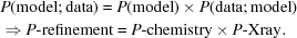 [\eqalign{ & P({\rm model\semi data}) = P({\rm model}) \times P({\rm data \semi model}) \cr & \Rightarrow P {\hbox {-}}{\rm refinement} = P{\hbox {-}}{\rm chemistry} \times P{\hbox {-}}{\rm Xray}.}]