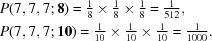 [\eqalign{ & P({7,7,7\semi {\bf 8}}) = {\textstyle{1 \over 8}} \times {\textstyle{1 \over 8}} \times {\textstyle{1 \over 8}} = {\textstyle{1 \over {512}}}, \cr & P({7,7,7\semi {\bf 10}}) = {\textstyle{1 \over {10}}} \times {\textstyle{1 \over {10}}} \times {\textstyle{1 \over {10}}} = {\textstyle{1 \over {1000}}}.}]