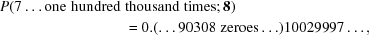 [\eqalign {P(7 \ldots {\rm one\,\,hundred\,\,}&{\rm thousand\,\,times}\semi {\bf 8}) \cr & = 0.(\ldots 90308\,\,{\rm zeroes} \ldots)10029997 \ldots,}]