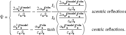 [\tilde {\Psi} = \cases { \displaystyle {{ 2\alpha_{\bf s}^{2}F_{\bf s}^{\rm model} } \over {\varepsilon_{\bf s}\beta_{\bf s} }} - {{ 2\alpha_{\bf s}F_{\bf s}^{\rm obs} } \over {\varepsilon_{\bf s}\beta_{\bf s} }} {{ I_{1} \left (\displaystyle {{ 2\alpha_{\bf s} F_{\bf s}^{\rm model}F_{\bf s}^{\rm obs}} \over {\varepsilon_{\bf s}\beta_{\bf s} }} \right) } \over {I_{0}\left (\displaystyle {{ 2\alpha_{\bf s} F_{\bf s}^{\rm model}F_{\bf s}^{\rm obs}} \over {\varepsilon_{\bf s}\beta_{\bf s} }} \right)}} & acentric reflections \cr \displaystyle {{\alpha_{\bf s}^{2}F_{\bf s}^{\rm model} } \over {\varepsilon_{\bf s}\beta_{\bf s} }}- {{\alpha_{\bf s}F_{\bf s}^{\rm obs} } \over {\varepsilon_{\bf s}\beta_{\bf s} }}\tanh \left (\displaystyle {{ \alpha_{\bf s} F_{\bf s}^{\rm model}F_{\bf s}^{\rm obs}} \over {\varepsilon_{\bf s}\beta_{\bf s} }} \right) & centric reflections.}]