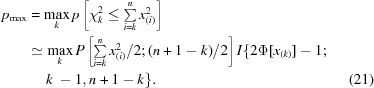 [\eqalignno {p_{\max} & = \max_k p\left[\chi_k^2 \le \textstyle \sum\limits_{i = k}^n x_{(i)}^2\right] \cr &\simeq \max _kP \left [\textstyle \sum\limits_{i = k}^n x_{(i)}^2 /2\semi(n + 1 - k)/2\right]I\{2\Phi [x_{(k)}] - 1 \semi \cr &\ \quad k\ - 1,n + 1 - k\}. & (21)}]