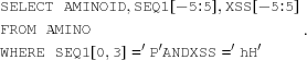 [\eqalign {&{\tt SELECT \ AMINOID,SEQ1[-5\hskip-3pt:\hskip-3pt5],XSS[-5\hskip-3pt:\hskip-3pt5] }\cr & {\tt FROM \ AMINO}\cr & {\tt WHERE\ SEQ1[0,3] = 'P' AND XSS = 'hH'}}.]