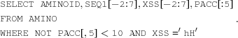[\eqalign {&{\tt SELECT \ AMINOID,SEQ1[-2\hskip-3pt:\hskip-3pt7],XSS[-2\hskip-3pt:\hskip-3pt7],PACC[:\hskip-3pt 5]}\cr & {\tt FROM \ AMINO}\cr & {\tt WHERE\ NOT\ PACC[,5]\lt10\ AND\ XSS = 'hH'}}.]