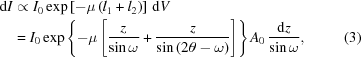 [\eqalignno{ {\rm d}I & \propto {I_0}\exp\left[{ - \mu \left({{l_1} + {l_2}} \right)}\right]\,{\rm d}V\cr & = {I_0}\exp\left\{{ - \mu \left[{{z \over {\sin\omega }} + {z \over {\sin\left({2\theta - \omega } \right)}}} \right]}\right\}{A_0}\,{{{\rm d}z} \over {\sin\omega }}, & (3)}]