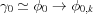 [{\gamma _0} \simeq {\phi _0} \to {\phi _{0,k}}]