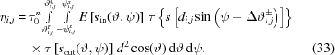 [\eqalignno{\eta_{i,j} = & \, \tau_0^n \textstyle\int\limits_{\vartheta_{i,j}^E}^{\vartheta_{i,j}^A} \int\limits_{-\psi_{i,j}^x}^{\psi_{i,j}^x} E \left [s_{\rm in} (\vartheta, \psi) \right] \, \tau \left \{ s \left [d_{i,j} \sin \left (\psi - \Delta\vartheta_{i,j}^\pm \right) \right] \right \} \cr & \, \times \tau \left [s_{\rm out} (\vartheta, \psi) \right] \, d^2 \cos(\vartheta) \, {\rm d}\vartheta \, {\rm d}\psi. &(33)}]