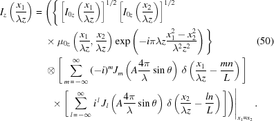 [\eqalignno{ {I_z}\left({{{x_1}}\over{\lambda{z}}}\right) = {}& \Bigg( \Bigg\{ \left[{{I_{0z}}\left({{{x_1}}\over{\lambda{z}}}\right)}\right]^{1/2} \left[{{I_{0z}}\left({{{x_2}}\over{\lambda{z}}}\right)}\right]^{1/2} \cr& \times {\mu_{0z}} \left({{x_1}\over{\lambda{z}}},{{x_2}\over{\lambda{z}}}\right) \exp\left(-i\pi\lambda{z}{{x_1^2-x_2^2}\over{\lambda^2z^2}}\right) \Bigg\} &(50) \cr& \otimes \Bigg[ \sum\limits_{m\,=\,-\infty}^\infty {(-i)}^m{J_m}\left(A{{4\pi}\over{\lambda}}\sin\theta\right) \, \delta\left({{x_1}\over{\lambda{z}}}-{{mn}\over{L}}\right) \Bigg] \cr& \left. \,\,\times \Bigg[ \sum\limits_{l\,=\,-\infty}^\infty {i^{\,l}}\,{J_l}\left(A{{4\pi}\over{\lambda}}\sin\theta\right) \, \delta\left({{x_2}\over{\lambda{z}}}-{{ln}\over{L}}\right) \Bigg] \Bigg) \right|_{x_1=x_2}.}]