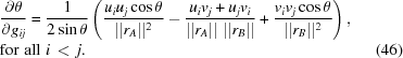 [\eqalignno{&{{\partial \theta}\over{\partial g_{ij}}} = {{1}\over{2 \sin\theta}} \left ({{u_iu_j \cos{\theta}}\over{\vert\vert{r_{A}}\vert\vert ^2}} - {{u_i v_j + u_jv_i}\over{\vert\vert r_{A} \vert\vert \,\, \vert\vert r_{B}\vert\vert}} + {{v_iv_j \cos{\theta}}\over{\vert\vert r_{B}\vert\vert^2}}\right), &\cr & {\rm for \,\, all} \,\, i \,\lt\, j. &(46)\cr}]