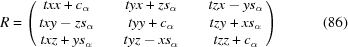 [R = \left (\matrix { txx + c_\alpha && tyx + zs_\alpha && tzx - ys_\alpha \cr txy - zs_\alpha && tyy + c_\alpha && tzy + xs_\alpha \cr txz + ys_\alpha && tyz - xs_\alpha && tzz + c_\alpha}\right) \eqno (86)]