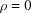[\rho = 0]