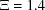 [\Xi = 1.4]