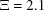 [\Xi = 2.1]