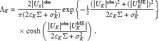 [\eqalign{\Lambda _K ={}& {{2| {U_k } |{}^{\rm obs} } \over {\pi (2\varepsilon _K \Sigma + \sigma _K^2)}}\exp \left\{ { - {\textstyle{1 \over 2}}{{(| {U_K } |{}^{\rm obs}){}^2 + (| {U_K^{\rm ME} } |){}^2 } \over {2\varepsilon _K \Sigma + \sigma _K^2 }}} \right\}\cr&\times\cosh \left({{{| {U_K } |{}^{\rm obs} | {U_K^{\rm ME} } |} \over {2\varepsilon _K \Sigma + \sigma _K^2 }}} \right).}]