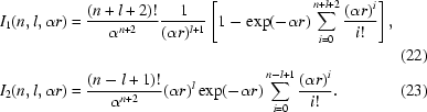 [\eqalignno{I_1 ({n,l,\alpha r}) &= {{({n + l + 2} )!} \over {\alpha ^{n + 2} }}{1 \over {({\alpha r} ){}^{l + 1} }}\left[{1 - \exp({ - \alpha r}) \sum\limits_{i = 0}^{n + l + 2} {{{({\alpha r}){}^i } \over {i!}}} } \right],\cr&&(22)\cr I_2 ({n,l,\alpha r}) &= {{({n - l + 1} )!} \over {\alpha ^{n + 2} }}({\alpha r} ){}^l \exp({ - \alpha r}) \sum\limits_{i = 0}^{n - l + 1} {{{({\alpha r}){}^i } \over {i!}}}.&(23)} ]