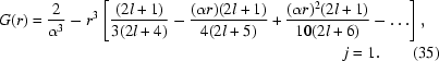 [\eqalignno{G(r) &= {2 \over {\alpha ^3 }} - r^3 \left [{{({2l + 1})} \over {3(2l + 4)}} - {{({\alpha r} )({2l + 1} )} \over {4({2l + 5} )}} + {{({\alpha r} ){}^2 ({2l + 1} )} \over {10({2l + 6} )}} - \ldots \right],\cr&& j = 1.\qquad(35)} ]