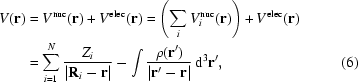 [\eqalignno{V({\bf r}) &= V^{\rm nuc} ({\bf r}) + V^{\rm elec} ({\bf r}) = \left({\sum\limits_i {V_i^{\rm nuc} } ({\bf r})} \right) + V^{\rm elec} ({\bf r}) \cr&= \sum\limits_{i = 1}^N {{{Z_i } \over {| {{\bf R}_i - {\bf r}} |}}} - \int {{{\rho ({\bf r'})} \over {| {{\bf r'} - {\bf r}} |}}} \,{\rm d}^3 {\bf r'},&(6)} ]