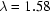 [\lambda = 1.58 ]