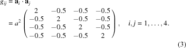 [\eqalignno{g_{{ij}} &= {\bf a}_{i}\cdot{\bf a}_{j}&\cr &= a^{2} \left (\matrix { 2&-0.5&-0.5&-0.5 \cr -0.5&2&-0.5&-0.5 \cr -0.5&-0.5&2&-0.5 \cr -0.5&-0.5&-0.5&2}\right), \quad i,j = 1,\ldots,4. &\cr &&(3)\cr}]