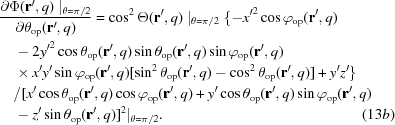 [\eqalignno {& {{\partial\Phi ({\bf r}^\prime,q)\mid_{\theta = \pi/2}}\over{\partial \theta _{{\rm op}} ({\bf r}^\prime,q)}} = \cos^2 \Theta({\bf r}^\prime,q)\mid_{\theta = \pi/2} \{ -{x^\prime}^2\cos \varphi _{{\rm op}}({\bf r}^\prime,q) &\cr &\quad -2{y^\prime}^2\cos \theta_{{\rm op}} ({\bf r}^\prime,q)\sin \theta_{{\rm op}} ({\bf r}^\prime,q) \sin \varphi_{{\rm op}} ({\bf r}^\prime,q) &\cr &\quad \times x^\prime y^\prime \sin \varphi_{{\rm op}} ({\bf r}^\prime,q) [\sin^2\theta_{{\rm op}} ({\bf r}^\prime,q) - \cos^2\theta_{{\rm op}} ({\bf r}^\prime,q)] + y^\prime z^\prime\} &\cr &\quad / [ x^\prime\cos\theta_{{\rm op}} ({\bf r}^\prime,q) \cos\varphi_{{\rm op}} ({\bf r}^\prime,q) + y^\prime\cos\theta_{{\rm op}} ({\bf r}^\prime,q)\sin\varphi_{{\rm op}} ({\bf r}^\prime,q) &\cr &\quad - z^\prime\sin\theta_{{\rm op}}({\bf r^\prime}, q) ]^2 |_{\theta = \pi/2}. & (13b)}]
