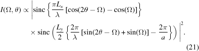 [\eqalignno { I(\Omega, \theta)& \propto\Bigg| {\rm sinc}\left\{{{\pi L_x}\over{\lambda}} \left [\cos(2\theta - \Omega) - \cos(\Omega)\right]\right\}&\cr &\quad\times {\rm sinc} \left({{L_y}\over{2}} \left \{{{2\pi}\over{\lambda}} \left [\sin(2\theta - \Omega) + \sin(\Omega)\right] - {{2 \pi}\over{a}}\right\} \right)\Bigg|^2.&\cr &&(21)}]