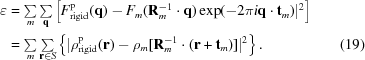 [\eqalignno{\varepsilon & = \textstyle\sum\limits_m \sum\limits_{\bf q} \left[ F^{\rm p}_{\rm rigid}({\bf q}) - F_m({\bf R}^{-1}_m\cdot {\bf q}) \exp(-2\pi i {\bf q} \cdot {\bf t}_m) |^2 \right] &\cr & = \textstyle\sum\limits_m \sum\limits_{{\bf r} \in S} \left\{| \rho^{\rm p}_{\rm rigid}({\bf r}) - \rho_m[{\bf R}^{-1}_m\cdot ({\bf r} + {\bf t}_m)] |^2 \right\}.&(19)}]