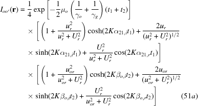 [\eqalignno{{I_{oo'}}({\bf{r}} )& = {1 \over 4}\exp\left [ - {1 \over 2}{\mu _o}\left({1 \over {\gamma _o}} + {1 \over {\gamma _g}} \right)({t_1} + {t_2}) \right]&\cr &\quad\times \Bigg[ \left(1 + {{u_r^2} \over {u_r^2 + U_r^2}} \right)\cosh(2K\alpha _{21,i}{t_1}) + {{2u_r} \over {(u_r^2 + U_r^2)^{1/2} }}&\cr &\quad\times \sinh(2K\alpha _{21,i}{t_1}) + {{U_r^2} \over {u_r^2 + U_r^2}}\cos(2K\alpha _{21,r}{t_1})\Bigg]&\cr &\quad\times\Bigg[\left(1 + {{u_{or}^2} \over {u_{or}^2 + U_r^2}} \right) \cosh(2K\beta _{o,i}{t_2} ) + {{2u_{or}} \over {(u_{or}^2 + U_r^2)^{1/2} }}&\cr &\quad\times \sinh (2K\beta _{o,i}{t_2}) + {{U_r^2} \over {u_{or}^2 + U_r^2}}\cos(2K\beta _{o,r}{t_2} )\Bigg]&(51a)}]