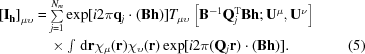 [\eqalignno{\left[{\bf I}_{\bf h}\right]_{\mu \upsilon } &= \textstyle\sum\limits _{j = 1}^{{N}_{m}}\exp[i2\pi {\bf q}_{j}\cdot ({\bf B}{\bf h})] {T}_{\mu \upsilon }\left[{\bf B}^{-1}{\bf Q}_{j}^{\rm T}{\bf B}{\bf h}\semi {\bf U}^{\mu }, {\bf U}^{\nu }\right]&\cr &\quad\times\textstyle\int \,{\rm d}{\bf r} {\chi }_{\mu }({\bf r}) {\chi }_{\upsilon }({\bf r}) \exp[i2\pi ({\bf Q}_{j}{\bf r})\cdot ({\bf B}{\bf h})]. &(5)}]