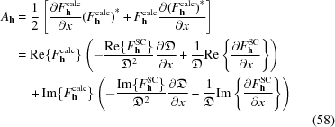 [\specialfonts\eqalignno{{A}_{{\bf h}} &= {{1}\over{2}} \left[{{\partial {F}_{{\bf h}}^{\rm calc}}\over{\partial x}} {({F}_{{\bf h}}^{\rm calc})}^{*}+{F}_{{\bf h}}^{\rm calc}{{\partial {({F}_{{\bf h}}^{\rm calc})}^{*}}\over{\partial x}}\right]&\cr & = {\rm Re}\{{F}_{{\bf h}}^{\rm calc}\}\left(-{{{\rm Re}\{{F}_{{\bf h}}^{\rm SC}\}}\over{{{\frak D}}^{2}}} {{\partial {\frak D}}\over{\partial x}}+ {{1}\over{{\frak D}}} {\rm Re}\left\{{{\partial {F}_{{\bf h}}^{\rm SC}}\over{\partial x}}\right\}\right)&\cr &\quad +{\rm Im}\{{F}_{{\bf h}}^{\rm calc}\}\left(-{{{\rm Im}\{{F}_{{\bf h}}^{\rm SC}\}}\over{{{\frak D}}^{2}}} {{\partial {\frak D}}\over{\partial x}}+ {{1}\over{{\frak D}}} {\rm Im}\left\{{{\partial {F}_{{\bf h}}^{\rm SC}}\over{\partial x}}\right\}\right) &\cr &&(58)}]