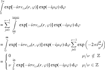 [\eqalign{& \int\limits _{0}^{{2\pi}}\exp[-i\sigma v_{{z,n}}(r,\varphi)]\exp(-i\mu\varphi)\, {\rm d}\varphi \cr & = \sum _{{j = 0}}^{{\nu-1}}\int\limits _{{{{2\pi j} \over {\nu}}}}^{{{{2\pi(j+1)} \over {\nu}}}}\exp[-i\sigma v_{{z,n}}(r,\varphi)]\exp(-i\mu\varphi)\,{\rm d}\varphi \cr & = \int\limits _{{0}}^{{{{2\pi} \over {\nu}}}}\exp[-i\sigma v_{{z,n}}(r,\varphi)]\exp(-i\mu\varphi)\,{\rm d}\varphi\sum _{{j = 0}}^{{\nu-1}}\exp\left(-2\pi i{{\mu} \over {\nu}}j\right) \cr &= \left\{\matrix{0 \hfill&\mu/\nu\,\notin\,{\bb Z}\cr \nu\int\limits _{0}^{{{2\pi} \over {\nu}}}\exp[-i\sigma v_{{z,n}}(r,\varphi)]\exp(-i\mu\varphi)\,{\rm d}\varphi &\mu/\nu\in{\bb Z}\hfill}\right. \cr}]