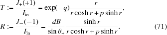 [\eqalignno{ T &: = {{J_+(+1)} \over {I_{\rm in}}} = \exp(-q){{r} \over {r\cosh r+ p \sinh r}},&\cr R &: = {{J_-(-1)} \over {I_{\rm in}}} = {{dB} \over {\sin\theta_+}}{{\sinh r} \over {r\cosh r+ p \sinh r}}. &(71)}]
