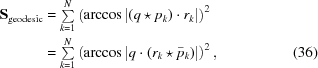 [\eqalignno{{{\bf S}}_{{\rm geodesic}} &= \textstyle\sum\limits_{{k = 1}}^{{N}}\left(\arccos{\left|\left(q\star p_{{k}}\right)\cdot r_{{k}}\right|}\right)^{2} &\cr&= \textstyle\sum\limits_{{k = 1}}^{{N}}\left(\arccos{\left|q\cdot\left(r_{{k}}\star\bar{p}_{{k}}\right)\right|}\right)^{2}, &(36)}]