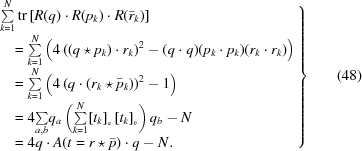 [\left.\matrix{\textstyle\sum\limits_{{k = 1}}^{{N}}\mathop{\rm tr}\nolimits\left[R(q)\cdot R(p_{{k}})\cdot{R}(\bar{r}_{{k}})\right] \hfill\cr\quad= {\textstyle\sum\limits _{{k = 1}}^{{N}}}\left(4\left((q\star p_{{k}})\cdot r_{{k}}\right)^{2}-(q\cdot q)(p_{{k}}\cdot p_{{k}})(r_{{k}}\cdot r_{{k}})\right)\hfill\cr \quad= {\textstyle\sum\limits _{{k = 1}}^{{N}}}\left(4\left(q\cdot(r_{{k}}\star\bar{p}_{{k}})\right)^{2}-1\right)\hfill\cr \quad= 4{\textstyle\sum\limits _{{a,b}}}q_{{a}}\left({\textstyle\sum\limits _{{k = 1}}^{{N}}}[t_{{k}}]_{{_a}}\,[t_{{k}}]_{{_b}}\right)q_{{b}}-N\hfill\cr \quad= 4 q\cdot A(t = r\star\bar{p})\cdot q-N.\hfill }\right\}\eqno(48)]