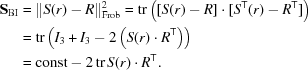 [\eqalign{ {{\bf S}}_{\rm BI} &= \| S(r)-R\|^{{2}}_{\rm Frob} = \mathop{\rm tr}\nolimits\left([S(r)-R]\cdot[S^{\sf T}(r)-R^{\sf T}]\right) \cr &= \mathop{\rm tr}\nolimits\left(I_{{3}}+I_{{3}}-2\left(S(r)\cdot R^{\sf T}\right)\right) \cr &= {\rm const}-2\mathop{\rm tr}\nolimits S(r)\cdot R^{\sf T}.}]