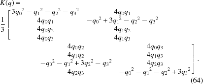 [\eqalignno{&K(q) = &\cr&{{1} \over {3}}\left[\matrix{3{q_{{0}}}^{2}-{q_{{1}}}^{2}-{q_{{2}}}^{2}-{q_{{3}}}^{2}&4q_{{0}}q_{{1}}\cr 4q_{{0}}q_{{1}}&-{q_{{0}}}^{2}+3{q_{{1}}}^{2}-{q_{{2}}}^{2}-{q_{{3}}}^{2}\cr 4q_{{0}}q_{{2}}&4q_{{1}}q_{{2}}&\cr 4q_{{0}}q_{{3}}&4q_{{1}}q_{{3}}\cr }\right.&\cr&\quad\quad\quad\qquad\left.\matrix{4q_{{0}}q_{{2}}&4q_{{0}}q_{{3}}\cr 4q_{{1}}q_{{2}}&4q_{{1}}q_{{3}}\cr -{q_{{0}}}^{2}-{q_{{1}}}^{2}+3{q_{{2}}}^{2}-{q_{{3}}}^{2}&4q_{{2}}q_{{3}}\cr 4q_{{2}}q_{{3}}&-{q_{{0}}}^{2}-{q_{{1}}}^{2}-{q_{{2}}}^{2}+3{q_{{3}}}^{2}\cr }\right].&\cr &&(64)}]