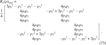 [\eqalignno{&K_{{k}}(p)_{\rm trial} = \cr&{{1} \over {4}}\left[\matrix{3{p_{{0}}}^{2}-{p_{{1}}}^{2}-{p_{{2}}}^{2}-{p_{{3}}}^{2}&4p_{{0}}p_{{1}}\cr 4p_{{0}}p_{{1}}&-{p_{{0}}}^{2}+3{p_{{1}}}^{2}-{p_{{2}}}^{2}-{p_{{3}}}^{2}\cr 4p_{{0}}p_{{2}}&4p_{{1}}p_{{2}}\cr 4p_{{0}}p_{{3}}&4p_{{1}}p_{{3}}\cr }\right.&\cr&\qquad\qquad\left.\matrix{4p_{{0}}p_{{2}}&4p_{{0}}p_{{3}}\cr 4p_{{1}}p_{{2}}&4p_{{1}}p_{{3}}\cr -{p_{{0}}}^{2}-{p_{{1}}}^{2}+3{p_{{2}}}^{2}-{p_{{3}}}^{2}&4p_{{2}}p_{{3}}\cr 4p_{{2}}p_{{3}}&-{p_{{0}}}^{2}-{p_{{1}}}^{2}-{p_{{2}}}^{2}+3{p_{{3}}}^{2}\cr }\right]. &\cr&&(73)}]